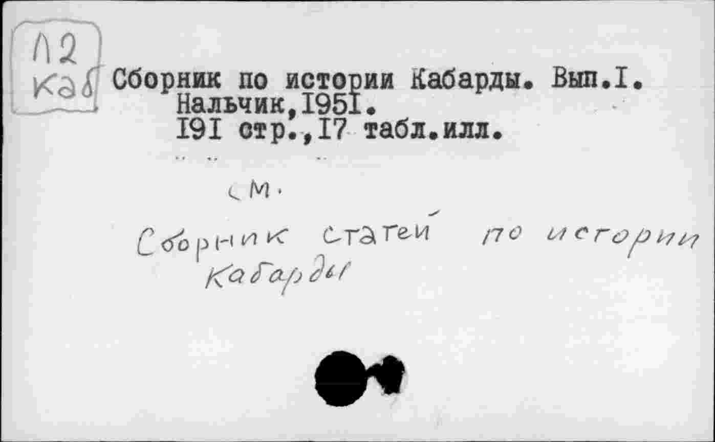 ﻿Сборник по истории Кабарды. Вып.1.
Нальчик,1951.
191 стр.,17 табл.илл.
с и •
/7С? и crop
<Гу> /